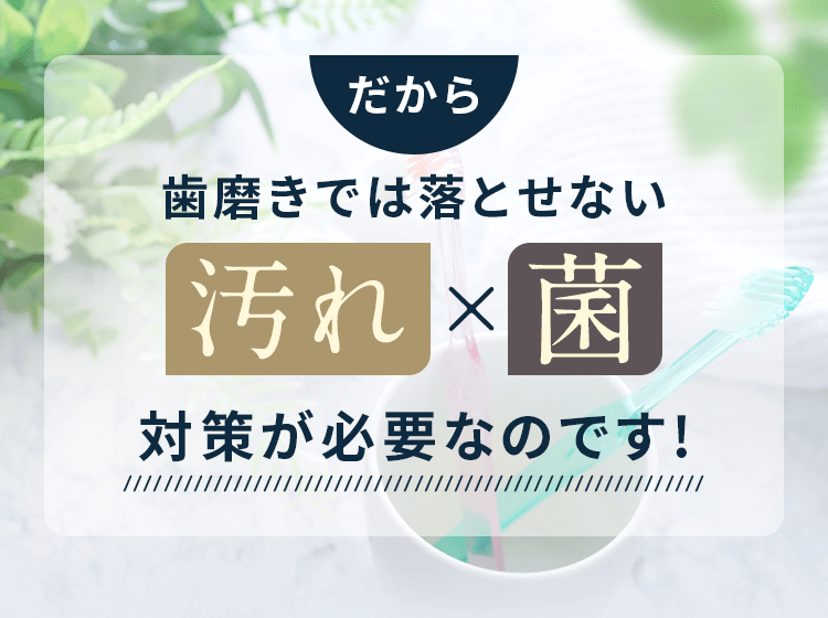 歯磨きでは落とせない、汚れ×菌が必要なのです！